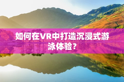 如何在VR中打造沉浸式游泳体验？