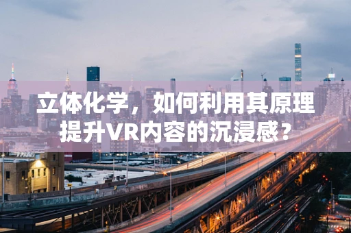 立体化学，如何利用其原理提升VR内容的沉浸感？