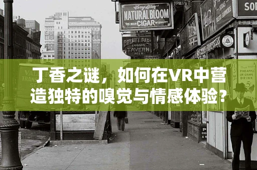 丁香之谜，如何在VR中营造独特的嗅觉与情感体验？