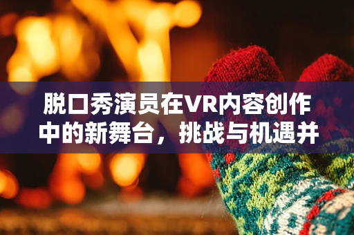 脱口秀演员在VR内容创作中的新舞台，挑战与机遇并存？