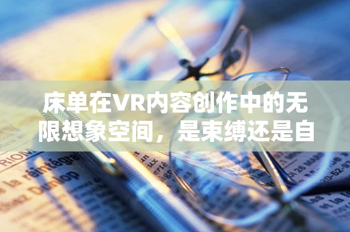 床单在VR内容创作中的无限想象空间，是束缚还是自由的象征？