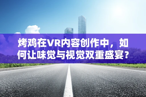 烤鸡在VR内容创作中，如何让味觉与视觉双重盛宴？