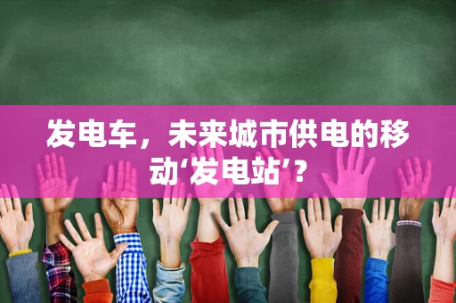 发电车，未来城市供电的移动‘发电站’？