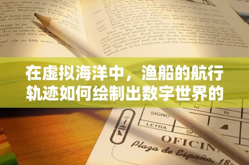 在虚拟海洋中，渔船的航行轨迹如何绘制出数字世界的波澜？