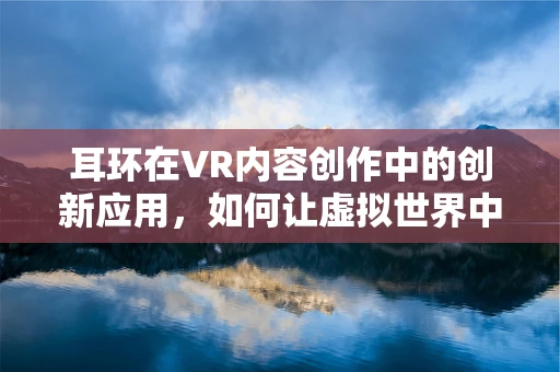 耳环在VR内容创作中的创新应用，如何让虚拟世界中的饰品焕发新生？