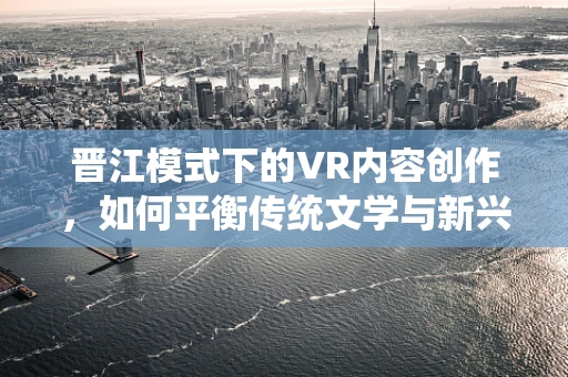 晋江模式下的VR内容创作，如何平衡传统文学与新兴技术的融合？