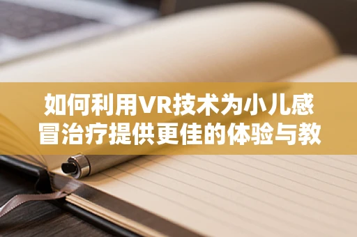 如何利用VR技术为小儿感冒治疗提供更佳的体验与教育？