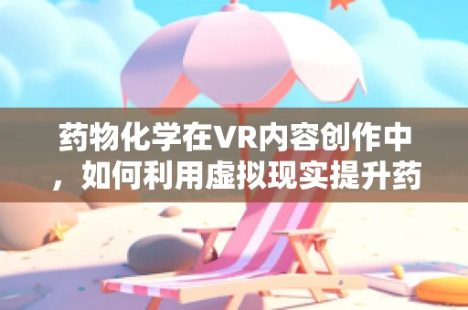 药物化学在VR内容创作中，如何利用虚拟现实提升药物研发的效率与安全性？