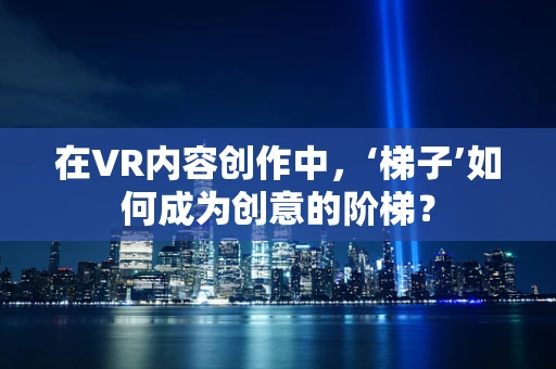 在VR内容创作中，‘梯子’如何成为创意的阶梯？