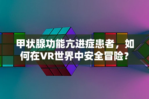 甲状腺功能亢进症患者，如何在VR世界中安全冒险？