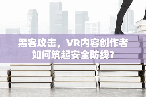 黑客攻击，VR内容创作者如何筑起安全防线？