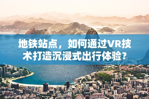 地铁站点，如何通过VR技术打造沉浸式出行体验？