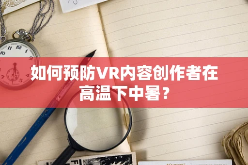 如何预防VR内容创作者在高温下中暑？