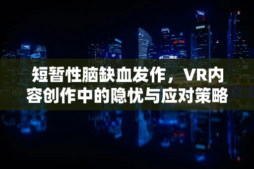 短暂性脑缺血发作，VR内容创作中的隐忧与应对策略