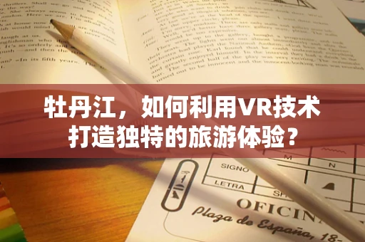 牡丹江，如何利用VR技术打造独特的旅游体验？