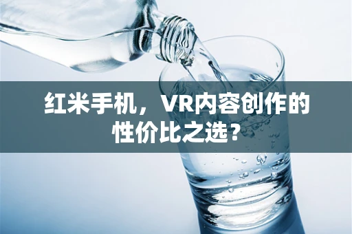 红米手机，VR内容创作的性价比之选？