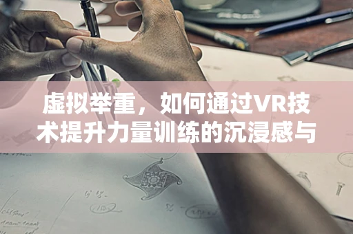 虚拟举重，如何通过VR技术提升力量训练的沉浸感与效果？