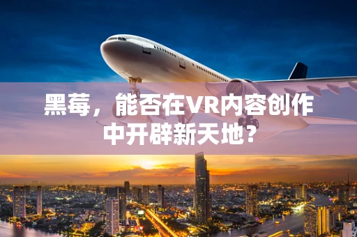 黑莓，能否在VR内容创作中开辟新天地？