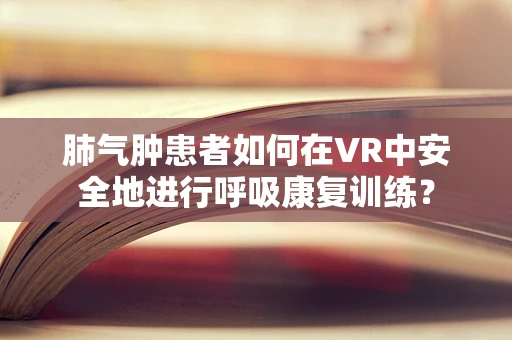 肺气肿患者如何在VR中安全地进行呼吸康复训练？