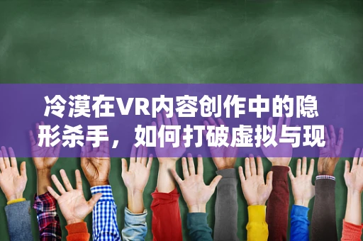 冷漠在VR内容创作中的隐形杀手，如何打破虚拟与现实的隔阂？