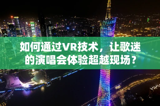 如何通过VR技术，让歌迷的演唱会体验超越现场？