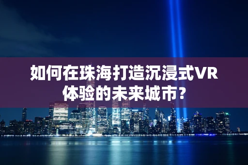 如何在珠海打造沉浸式VR体验的未来城市？