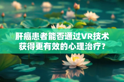 肝癌患者能否通过VR技术获得更有效的心理治疗？