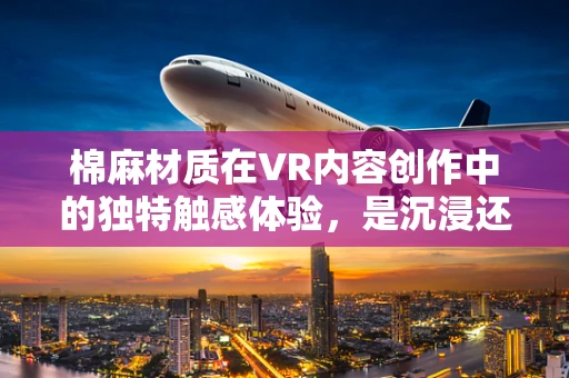 棉麻材质在VR内容创作中的独特触感体验，是沉浸还是出戏？