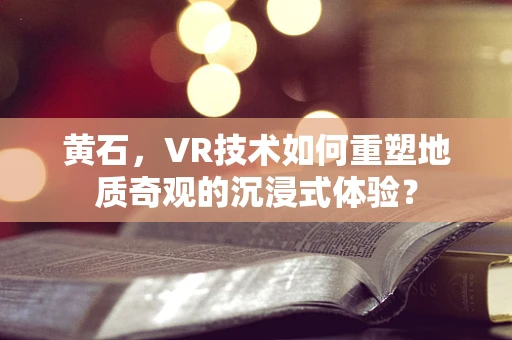 黄石，VR技术如何重塑地质奇观的沉浸式体验？