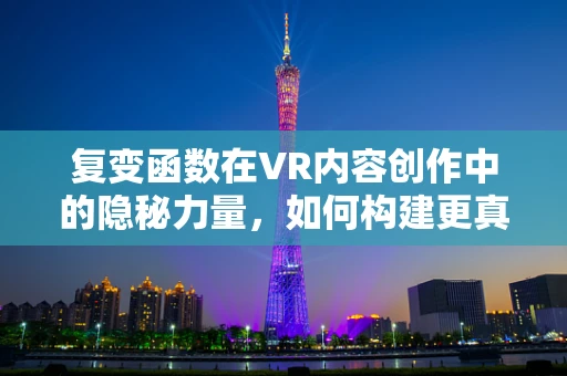 复变函数在VR内容创作中的隐秘力量，如何构建更真实的虚拟世界？