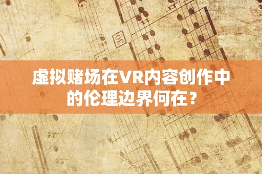 虚拟赌场在VR内容创作中的伦理边界何在？