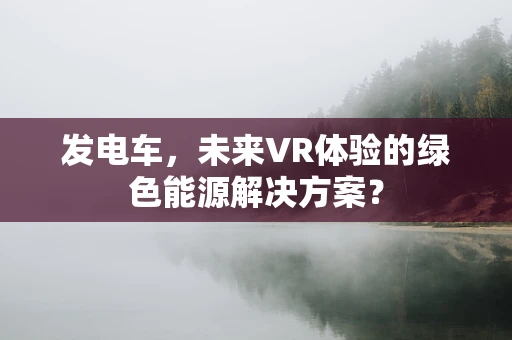 发电车，未来VR体验的绿色能源解决方案？