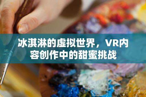 冰淇淋的虚拟世界，VR内容创作中的甜蜜挑战