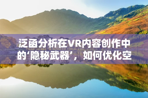 泛函分析在VR内容创作中的‘隐秘武器’，如何优化空间映射与数据融合？