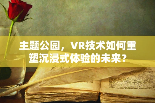 主题公园，VR技术如何重塑沉浸式体验的未来？