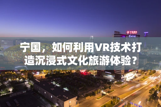 宁国，如何利用VR技术打造沉浸式文化旅游体验？