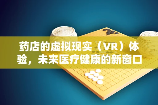 药店的虚拟现实（VR）体验，未来医疗健康的新窗口？