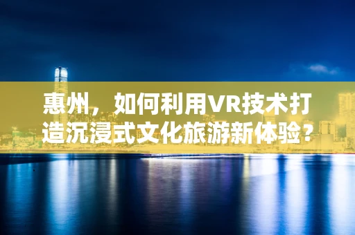 惠州，如何利用VR技术打造沉浸式文化旅游新体验？