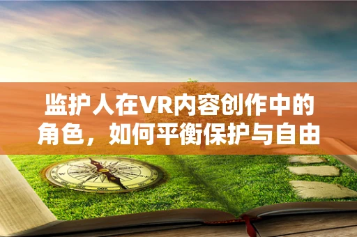 监护人在VR内容创作中的角色，如何平衡保护与自由？