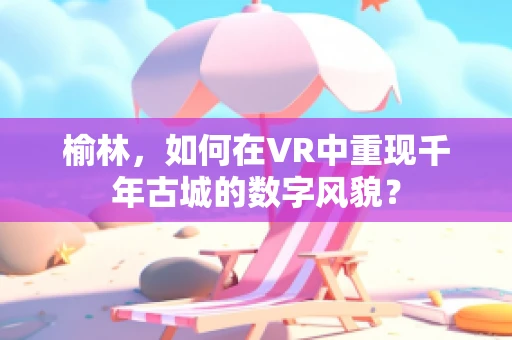 榆林，如何在VR中重现千年古城的数字风貌？