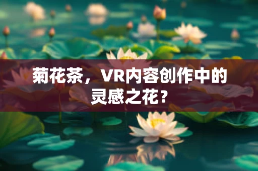 菊花茶，VR内容创作中的灵感之花？