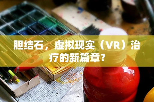 胆结石，虚拟现实（VR）治疗的新篇章？