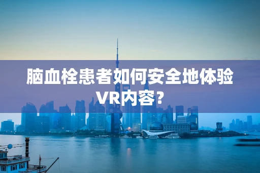 脑血栓患者如何安全地体验VR内容？