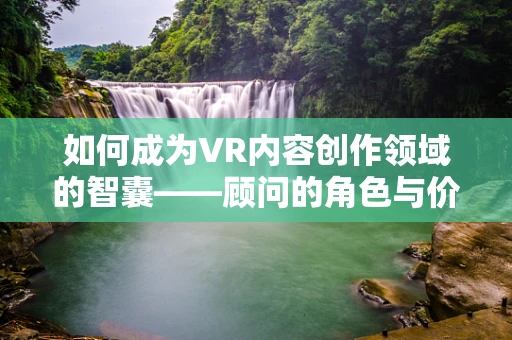 如何成为VR内容创作领域的智囊——顾问的角色与价值？