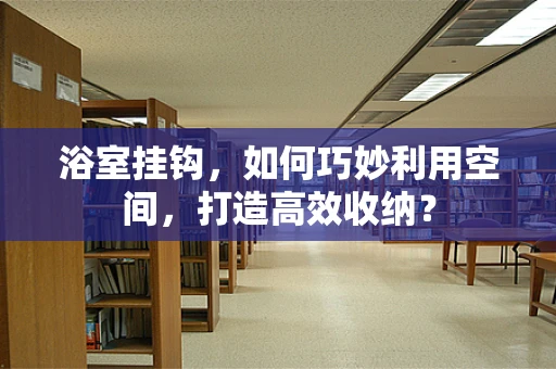 浴室挂钩，如何巧妙利用空间，打造高效收纳？