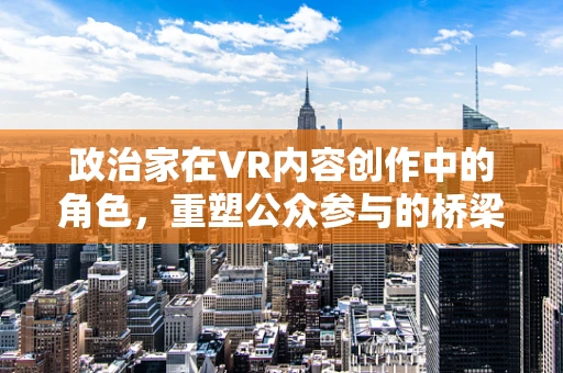 政治家在VR内容创作中的角色，重塑公众参与的桥梁？