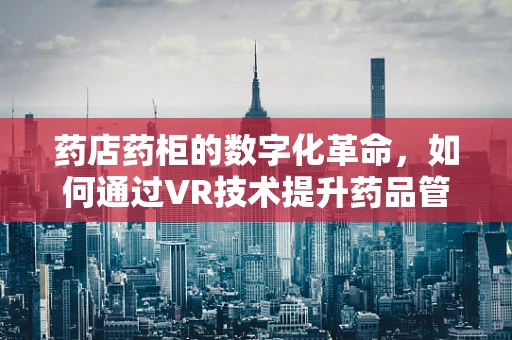 药店药柜的数字化革命，如何通过VR技术提升药品管理与患者体验？