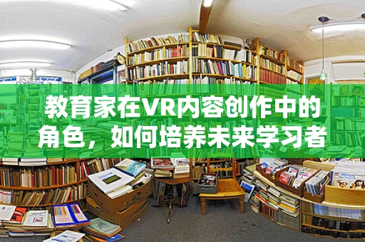 教育家在VR内容创作中的角色，如何培养未来学习者的沉浸式体验？