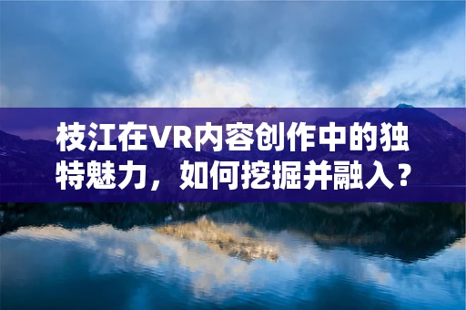 枝江在VR内容创作中的独特魅力，如何挖掘并融入？