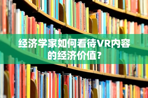 经济学家如何看待VR内容的经济价值？